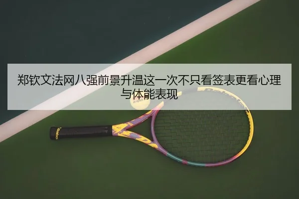 郑钦文法网八强前景升温这一次不只看签表更看心理与体能表现