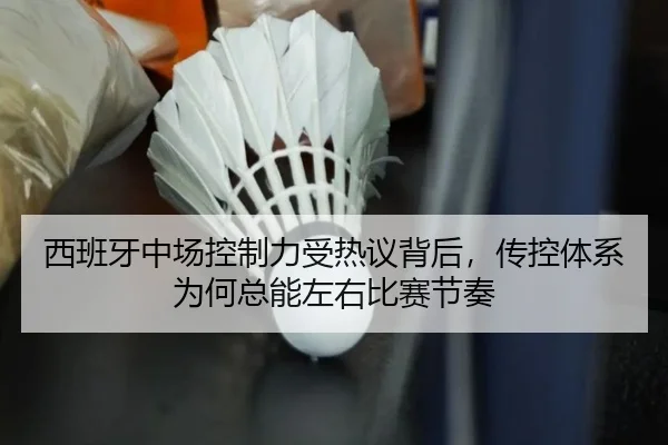 西班牙中场控制力受热议背后，传控体系为何总能左右比赛节奏 - maiqiuzhan