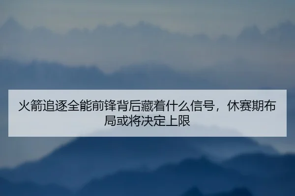 火箭追逐全能前锋背后藏着什么信号，休赛期布局或将决定上限 - maiqiuzhan